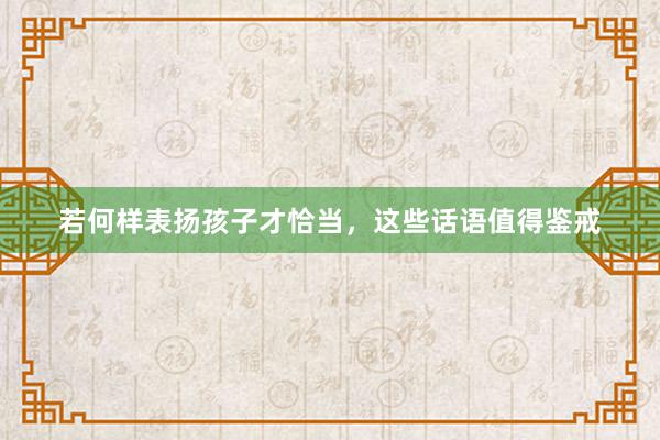 若何样表扬孩子才恰当，这些话语值得鉴戒